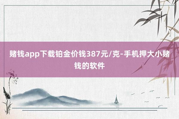 赌钱app下载铂金价钱387元/克-手机押大小赌钱的软件