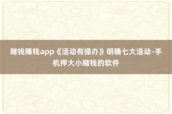 赌钱赚钱app　　《活动有操办》明确七大活动-手机押大小赌钱的软件