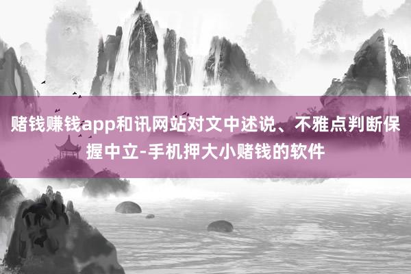 赌钱赚钱app和讯网站对文中述说、不雅点判断保握中立-手机押大小赌钱的软件