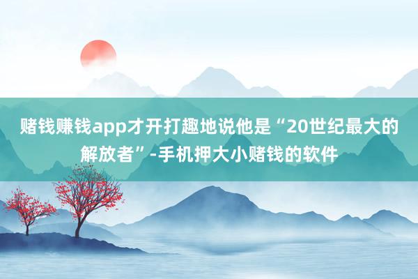 赌钱赚钱app才开打趣地说他是“20世纪最大的解放者”-手机押大小赌钱的软件