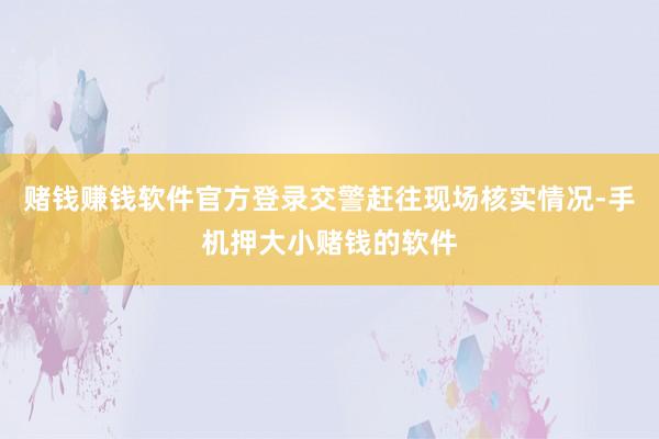 赌钱赚钱软件官方登录交警赶往现场核实情况-手机押大小赌钱的软件