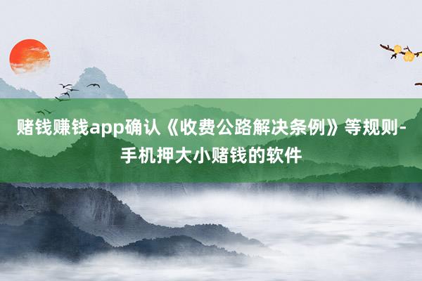 赌钱赚钱app确认《收费公路解决条例》等规则-手机押大小赌钱的软件