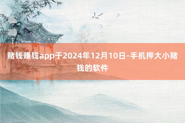 赌钱赚钱app于2024年12月10日-手机押大小赌钱的软件