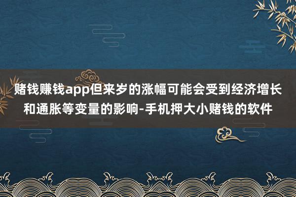 赌钱赚钱app但来岁的涨幅可能会受到经济增长和通胀等变量的影响-手机押大小赌钱的软件