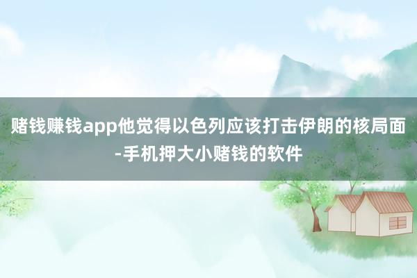 赌钱赚钱app他觉得以色列应该打击伊朗的核局面-手机押大小赌钱的软件