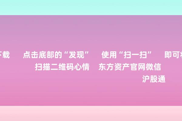 赌钱app下载      点击底部的“发现”     使用“扫一扫”     即可将网页共享至一又友圈                            扫描二维码心情    东方资产官网微信                                                                        沪股通             深股通           