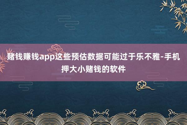 赌钱赚钱app这些预估数据可能过于乐不雅-手机押大小赌钱的软件