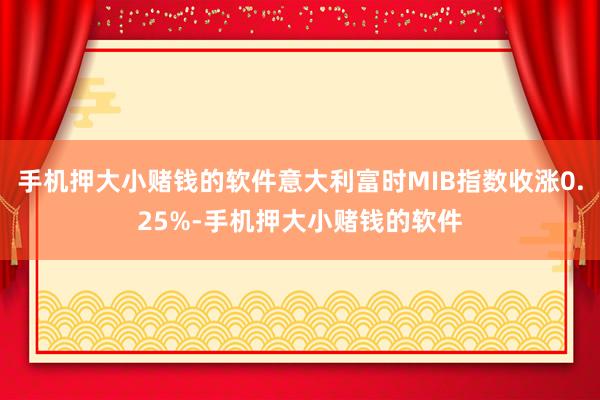 手机押大小赌钱的软件意大利富时MIB指数收涨0.25%-手机押大小赌钱的软件