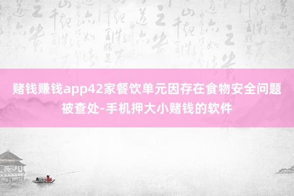 赌钱赚钱app42家餐饮单元因存在食物安全问题被查处-手机押大小赌钱的软件