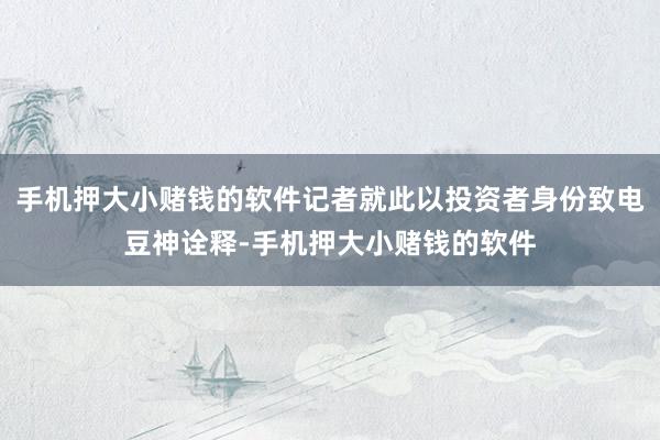 手机押大小赌钱的软件记者就此以投资者身份致电豆神诠释-手机押大小赌钱的软件