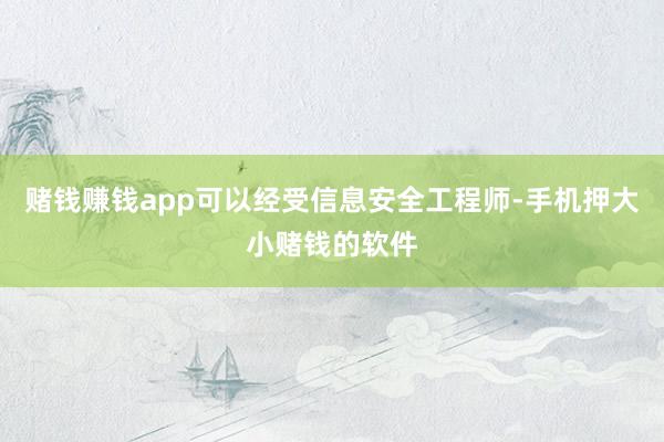 赌钱赚钱app可以经受信息安全工程师-手机押大小赌钱的软件