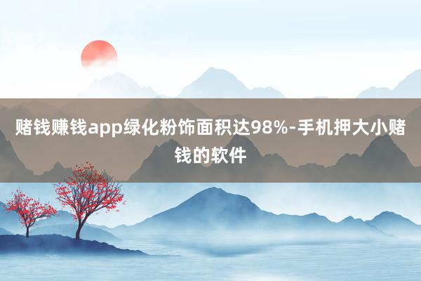 赌钱赚钱app绿化粉饰面积达98%-手机押大小赌钱的软件