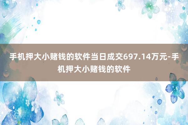 手机押大小赌钱的软件当日成交697.14万元-手机押大小赌钱的软件