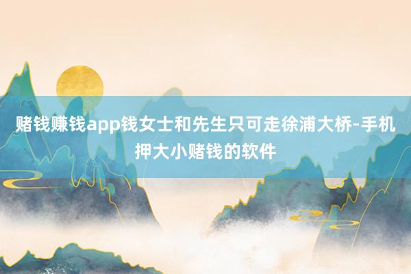 赌钱赚钱app钱女士和先生只可走徐浦大桥-手机押大小赌钱的软件