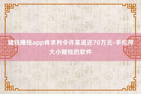 赌钱赚钱app肯求判令许某返还70万元-手机押大小赌钱的软件