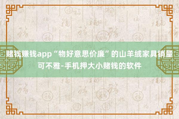 赌钱赚钱app“物好意思价廉”的山羊绒家具销量可不雅-手机押大小赌钱的软件