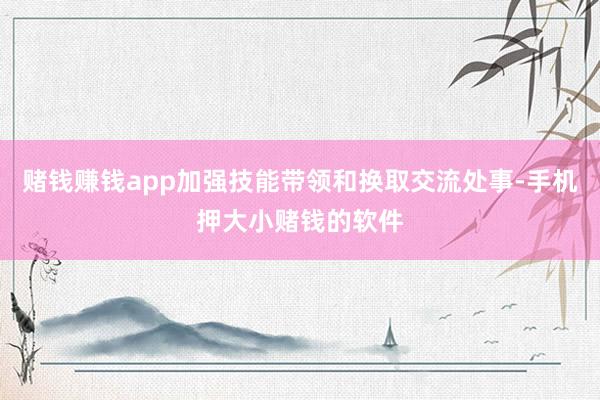 赌钱赚钱app加强技能带领和换取交流处事-手机押大小赌钱的软件