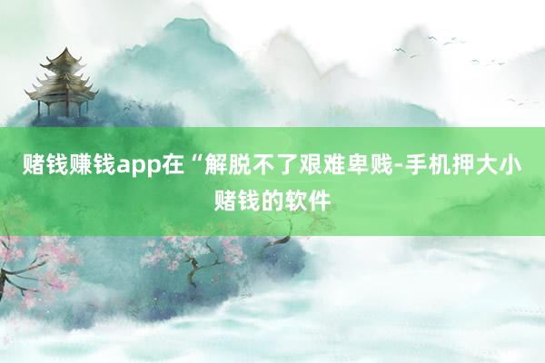 赌钱赚钱app在“解脱不了艰难卑贱-手机押大小赌钱的软件