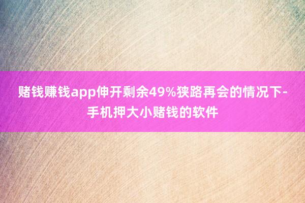 赌钱赚钱app伸开剩余49%狭路再会的情况下-手机押大小赌钱的软件