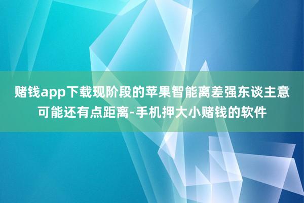 赌钱app下载现阶段的苹果智能离差强东谈主意可能还有点距离-手机押大小赌钱的软件