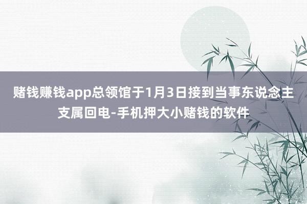 赌钱赚钱app总领馆于1月3日接到当事东说念主支属回电-手机押大小赌钱的软件