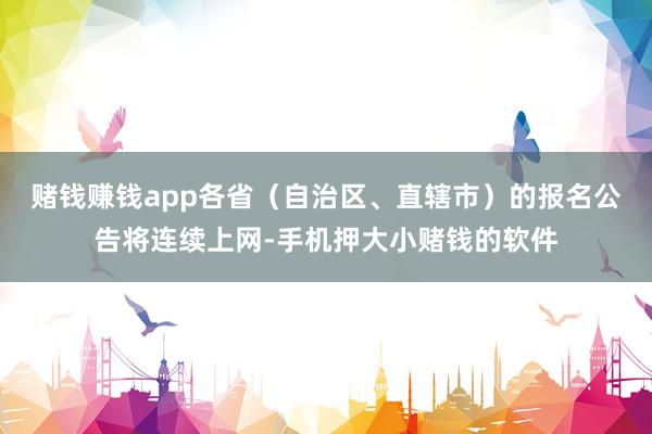 赌钱赚钱app各省（自治区、直辖市）的报名公告将连续上网-手机押大小赌钱的软件