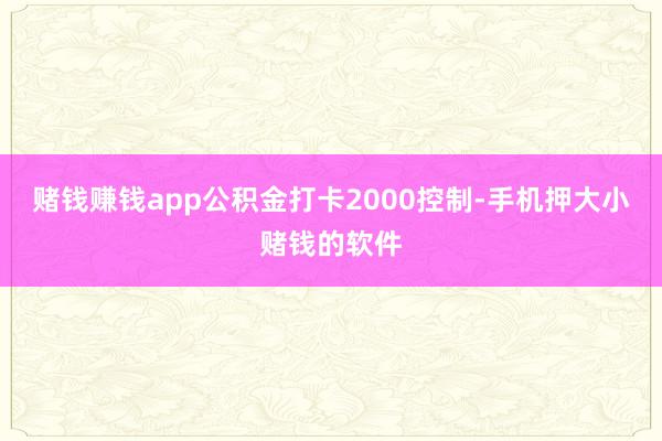 赌钱赚钱app公积金打卡2000控制-手机押大小赌钱的软件