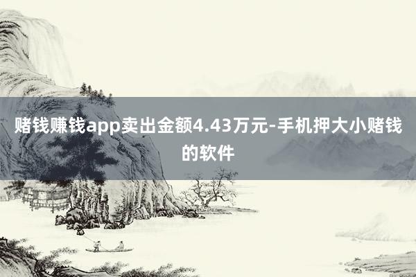 赌钱赚钱app卖出金额4.43万元-手机押大小赌钱的软件