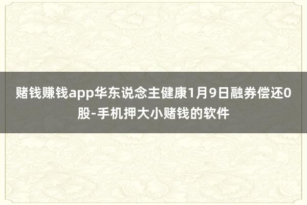 赌钱赚钱app华东说念主健康1月9日融券偿还0股-手机押大小赌钱的软件