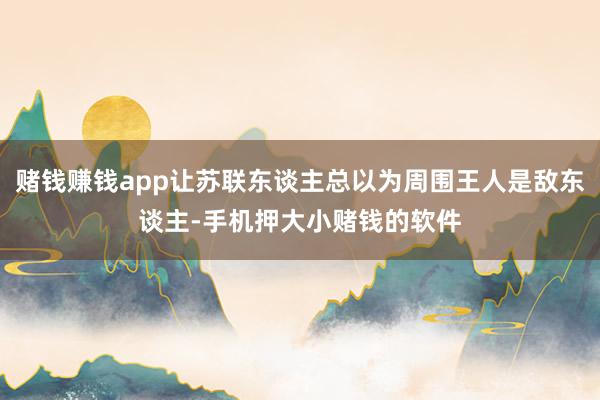 赌钱赚钱app让苏联东谈主总以为周围王人是敌东谈主-手机押大小赌钱的软件