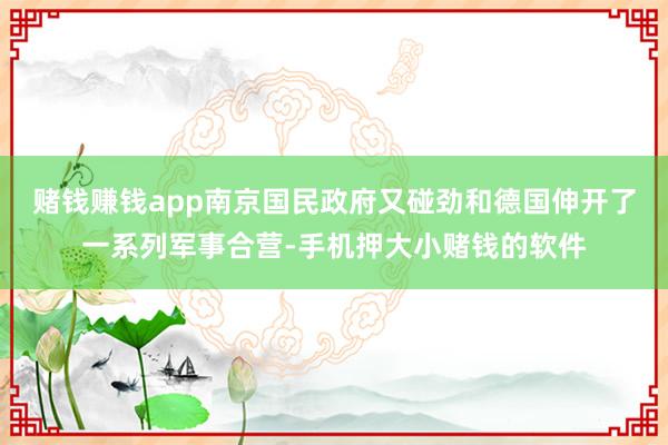 赌钱赚钱app南京国民政府又碰劲和德国伸开了一系列军事合营-手机押大小赌钱的软件