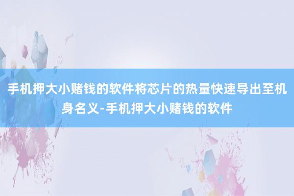 手机押大小赌钱的软件将芯片的热量快速导出至机身名义-手机押大小赌钱的软件