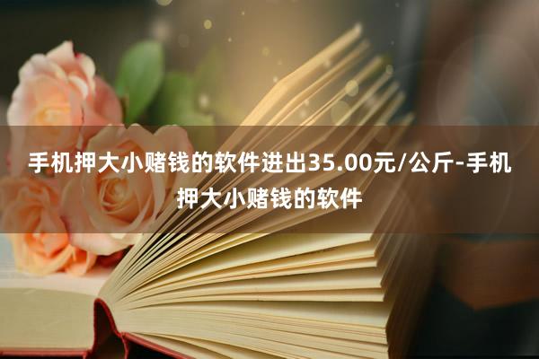 手机押大小赌钱的软件进出35.00元/公斤-手机押大小赌钱的软件