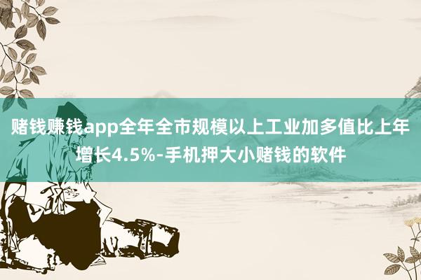 赌钱赚钱app全年全市规模以上工业加多值比上年增长4.5%-手机押大小赌钱的软件