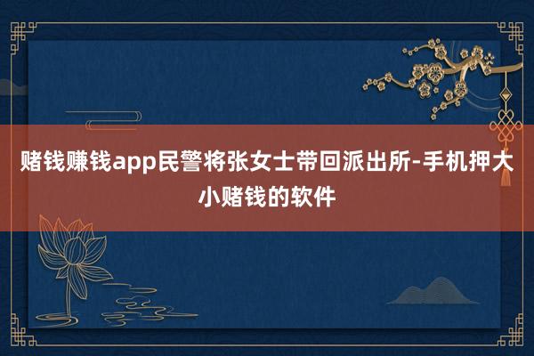 赌钱赚钱app民警将张女士带回派出所-手机押大小赌钱的软件