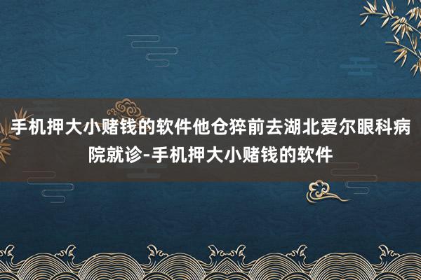 手机押大小赌钱的软件他仓猝前去湖北爱尔眼科病院就诊-手机押大小赌钱的软件