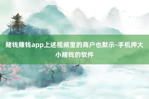 赌钱赚钱app上述视频里的商户也默示-手机押大小赌钱的软件