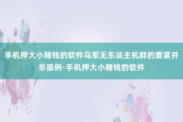 手机押大小赌钱的软件乌军无东谈主机群的要紧并非孤例-手机押大小赌钱的软件