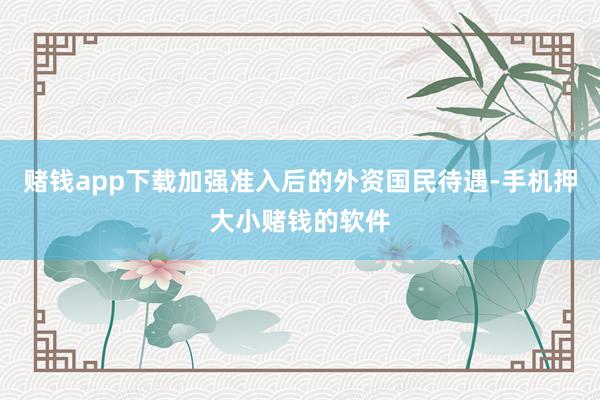 赌钱app下载加强准入后的外资国民待遇-手机押大小赌钱的软件