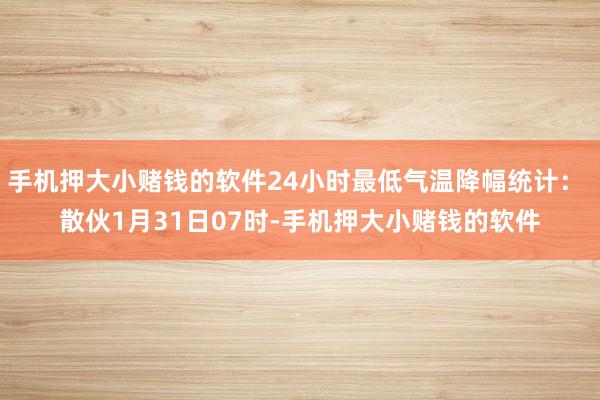 手机押大小赌钱的软件24小时最低气温降幅统计： 散伙1月31日07时-手机押大小赌钱的软件