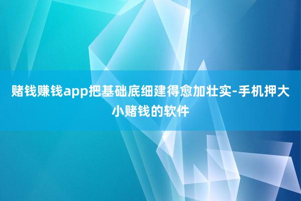 赌钱赚钱app把基础底细建得愈加壮实-手机押大小赌钱的软件