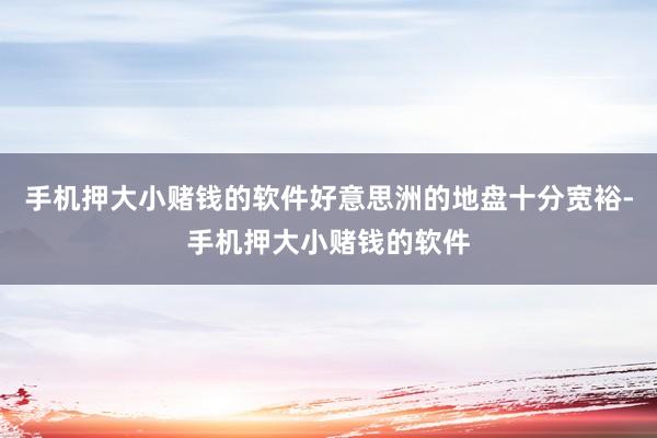 手机押大小赌钱的软件好意思洲的地盘十分宽裕-手机押大小赌钱的软件