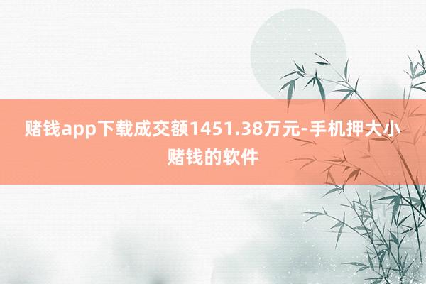 赌钱app下载成交额1451.38万元-手机押大小赌钱的软件