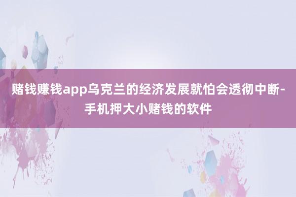 赌钱赚钱app乌克兰的经济发展就怕会透彻中断-手机押大小赌钱的软件