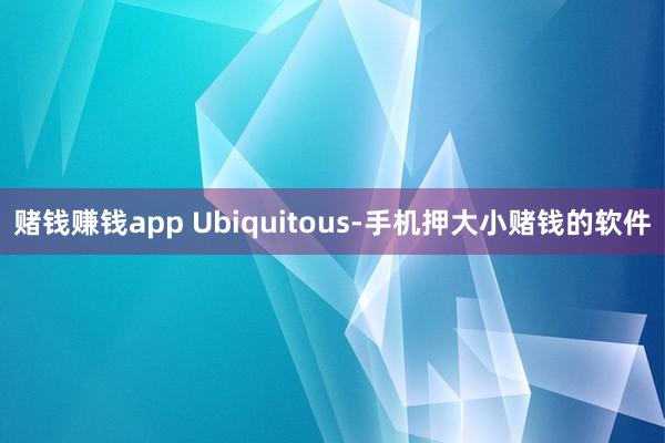 赌钱赚钱app Ubiquitous-手机押大小赌钱的软件