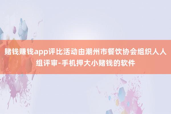 赌钱赚钱app评比活动由潮州市餐饮协会组织人人组评审-手机押大小赌钱的软件